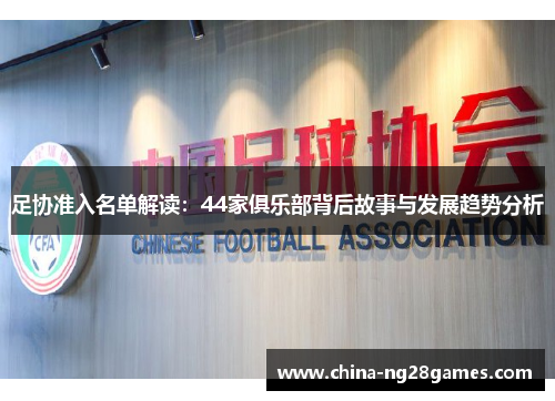 足协准入名单解读:44家俱乐部背后故事与发展趋势分析 足协准入名单解读:44家俱乐部背后故事与发展趋势分析