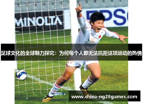 足球文化的全球魅力探究:为何每个人都无法抗拒这项运动的热情 足球文化的全球魅力探究:为何每个人都无法抗拒这项运动的热情