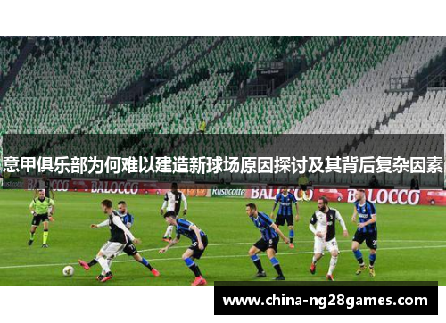 意甲俱乐部为何难以建造新球场原因探讨及其背后复杂因素