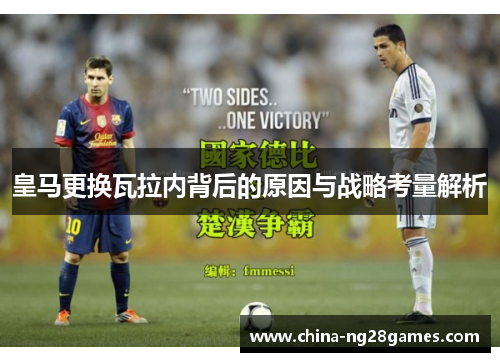 皇马更换瓦拉内背后的原因与战略考量解析