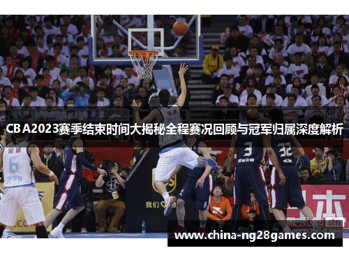 CBA2023赛季结束时间大揭秘全程赛况回顾与冠军归属深度解析 CBA2023赛季结束时间大揭秘全程赛况回顾与冠军归属深度解析