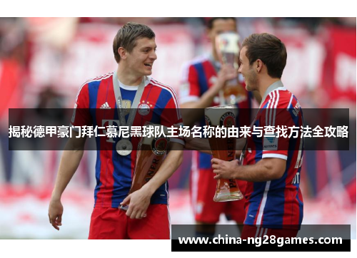 揭秘德甲豪门拜仁慕尼黑球队主场名称的由来与查找方法全攻略