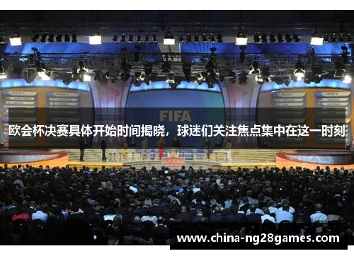 欧会杯决赛具体开始时间揭晓，球迷们关注焦点集中在这一时刻