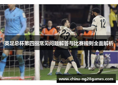 英足总杯第四圈常见问题解答与比赛规则全面解析