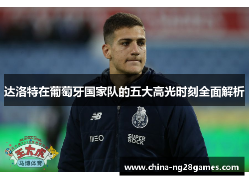 达洛特在葡萄牙国家队的五大高光时刻全面解析