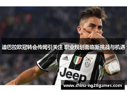 迪巴拉欧冠转会传闻引关注 职业规划面临新挑战与机遇