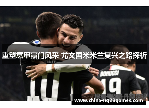 重塑意甲豪门风采 尤文国米米兰复兴之路探析