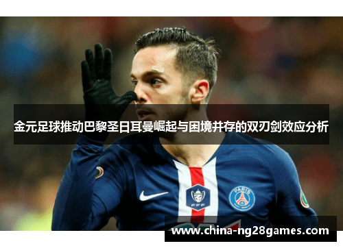 金元足球推动巴黎圣日耳曼崛起与困境并存的双刃剑效应分析