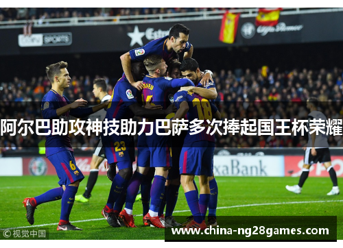 阿尔巴助攻神技助力巴萨多次捧起国王杯荣耀 阿尔巴助攻神技助力巴萨多次捧起国王杯荣耀