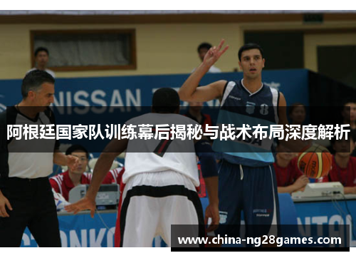 阿根廷国家队训练幕后揭秘与战术布局深度解析 阿根廷国家队训练幕后揭秘与战术布局深度解析
