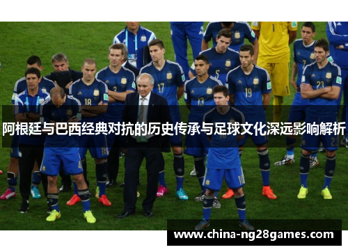 阿根廷与巴西经典对抗的历史传承与足球文化深远影响解析 阿根廷与巴西经典对抗的历史传承与足球文化深远影响解析
