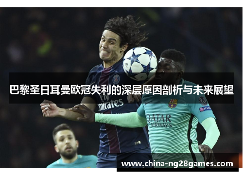 巴黎圣日耳曼欧冠失利的深层原因剖析与未来展望 巴黎圣日耳曼欧冠失利的深层原因剖析与未来展望