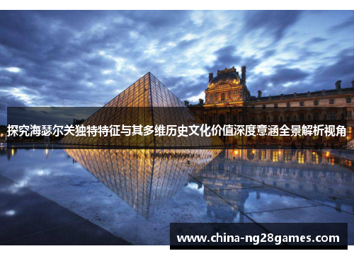 探究海瑟尔关独特特征与其多维历史文化价值深度意涵全景解析视角 探究海瑟尔关独特特征与其多维历史文化价值深度意涵全景解析视角