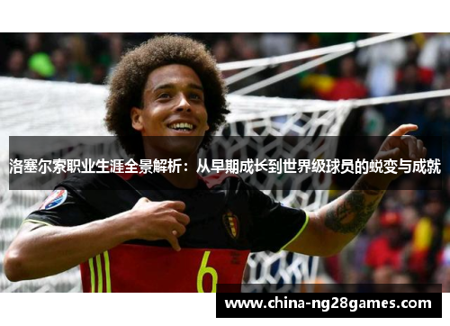 洛塞尔索职业生涯全景解析：从早期成长到世界级球员的蜕变与成就