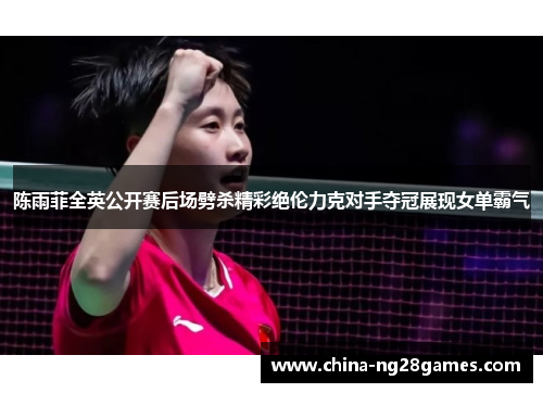 陈雨菲全英公开赛后场劈杀精彩绝伦力克对手夺冠展现女单霸气 陈雨菲全英公开赛后场劈杀精彩绝伦力克对手夺冠展现女单霸气