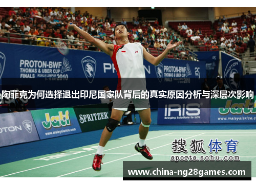 陶菲克为何选择退出印尼国家队背后的真实原因分析与深层次影响 陶菲克为何选择退出印尼国家队背后的真实原因分析与深层次影响