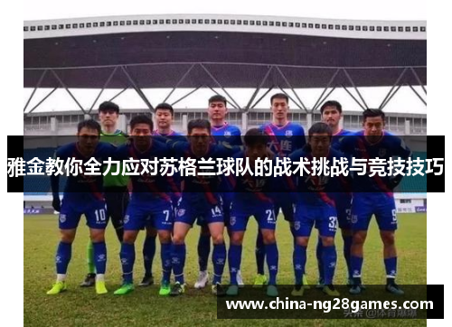 雅金教你全力应对苏格兰球队的战术挑战与竞技技巧 雅金教你全力应对苏格兰球队的战术挑战与竞技技巧