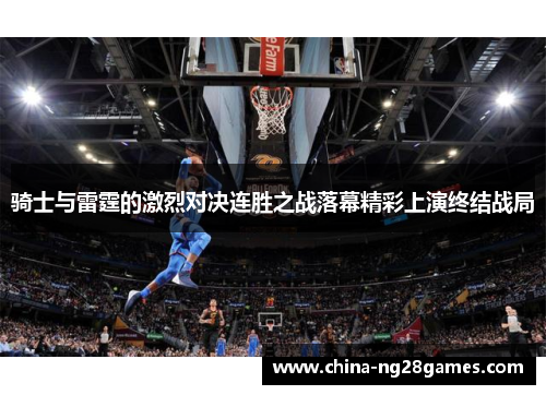 骑士与雷霆的激烈对决连胜之战落幕精彩上演终结战局