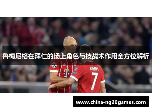 鲁梅尼格在拜仁的场上角色与技战术作用全方位解析