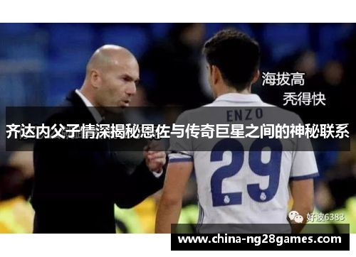 齐达内父子情深揭秘恩佐与传奇巨星之间的神秘联系