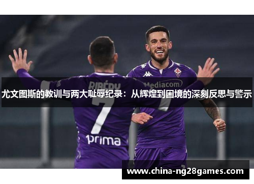 尤文图斯的教训与两大耻辱纪录：从辉煌到困境的深刻反思与警示