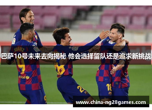 巴萨10号未来去向揭秘 他会选择留队还是追求新挑战