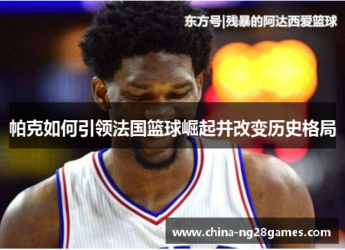 帕克如何引领法国篮球崛起并改变历史格局