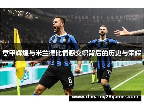 意甲辉煌与米兰德比情感交织背后的历史与荣耀