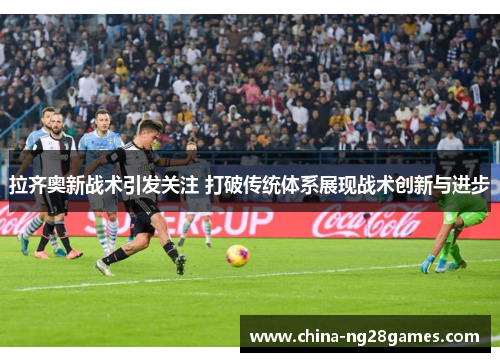 拉齐奥新战术引发关注 打破传统体系展现战术创新与进步