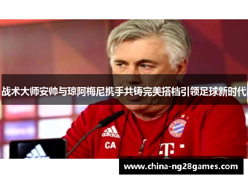 战术大师安帅与琼阿梅尼携手共铸完美搭档引领足球新时代