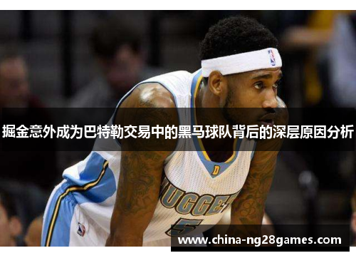 掘金意外成为巴特勒交易中的黑马球队背后的深层原因分析