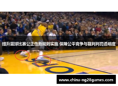 提升篮球比赛公正性新规则实施 保障公平竞争与裁判判罚透明度