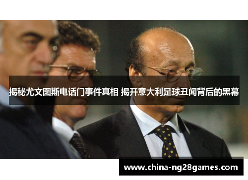 揭秘尤文图斯电话门事件真相 揭开意大利足球丑闻背后的黑幕