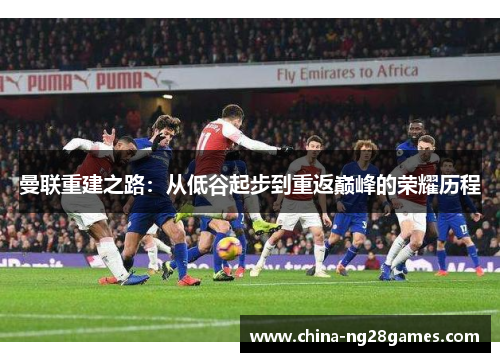 曼联重建之路：从低谷起步到重返巅峰的荣耀历程