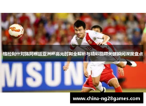 格拉利什对阵阿根廷亚洲杯高光时刻全解析与精彩回顾关键瞬间深度盘点