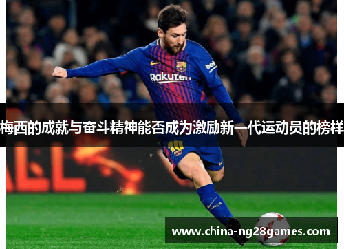 梅西的成就与奋斗精神能否成为激励新一代运动员的榜样 梅西的成就与奋斗精神能否成为激励新一代运动员的榜样