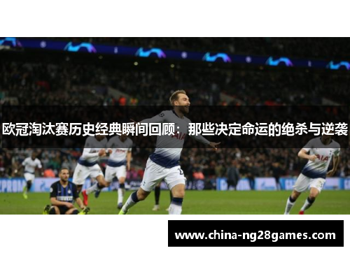 欧冠淘汰赛历史经典瞬间回顾：那些决定命运的绝杀与逆袭