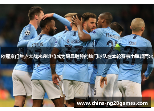 欧冠豪门焦点大战来袭谁将成为最具胜算的热门球队在本轮赛事中脱颖而出