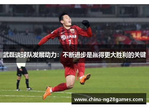 武磊谈球队发展动力：不断进步是赢得更大胜利的关键