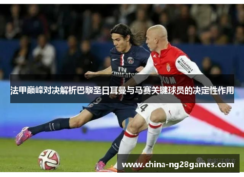 法甲巅峰对决解析巴黎圣日耳曼与马赛关键球员的决定性作用