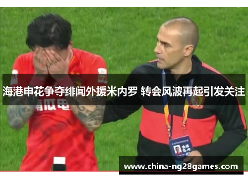 海港申花争夺绯闻外援米内罗 转会风波再起引发关注