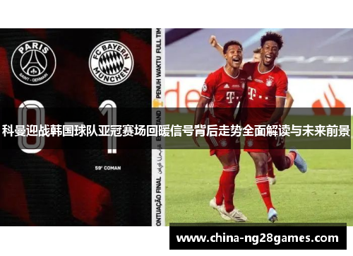 科曼迎战韩国球队亚冠赛场回暖信号背后走势全面解读与未来前景