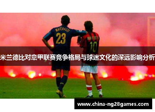 米兰德比对意甲联赛竞争格局与球迷文化的深远影响分析 米兰德比对意甲联赛竞争格局与球迷文化的深远影响分析