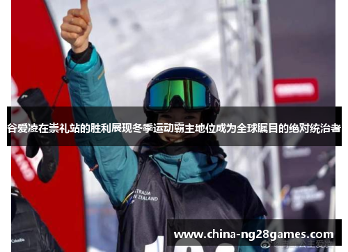 谷爱凌在崇礼站的胜利展现冬季运动霸主地位成为全球瞩目的绝对统治者