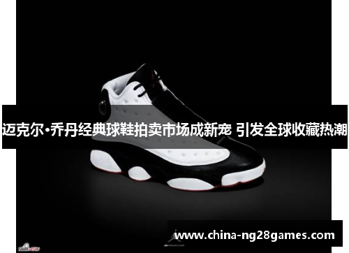 迈克尔·乔丹经典球鞋拍卖市场成新宠 引发全球收藏热潮
