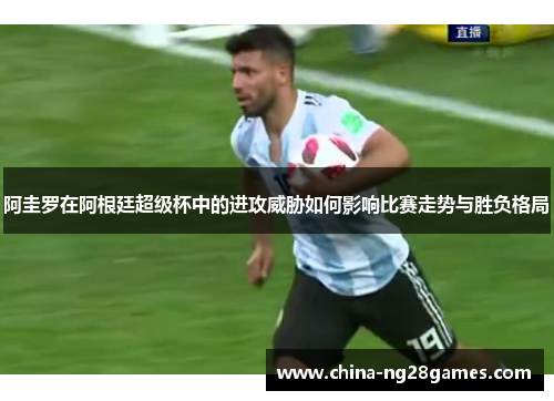 阿圭罗在阿根廷超级杯中的进攻威胁如何影响比赛走势与胜负格局